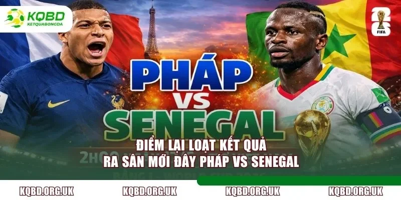 Điểm lại loạt kết quả ra sân mới đây Pháp vs Senegal